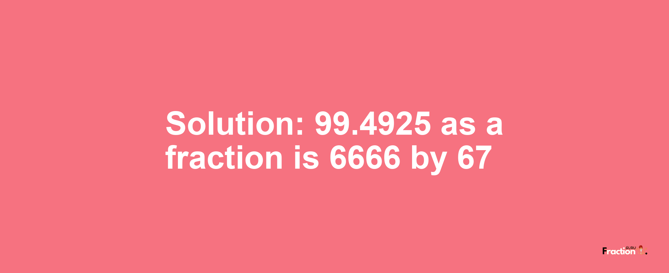 Solution:99.4925 as a fraction is 6666/67